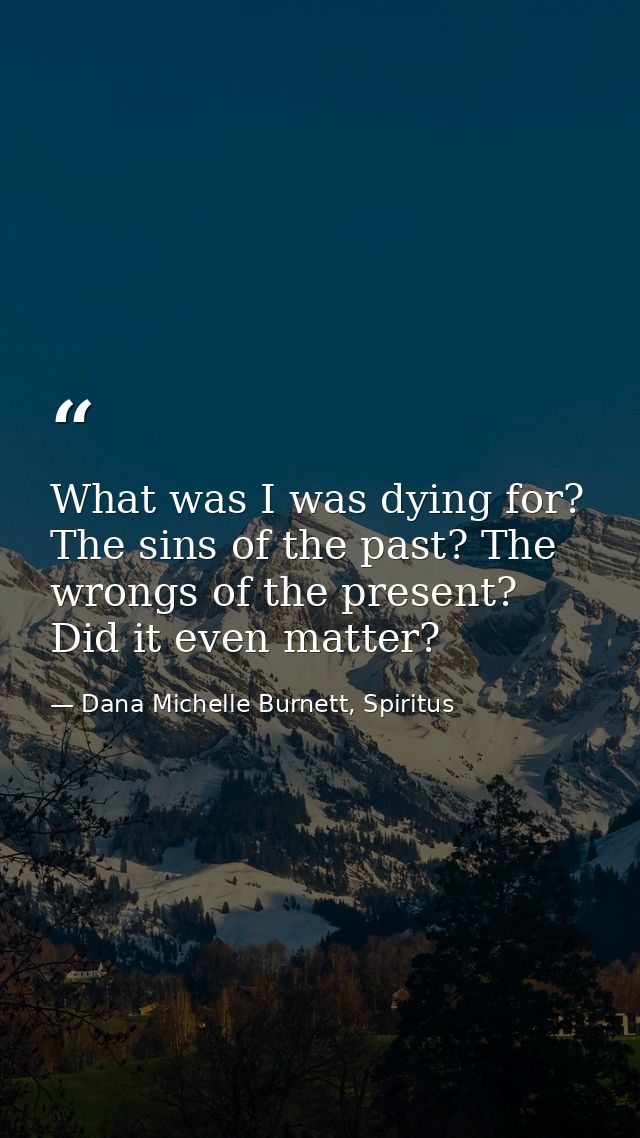 What was I was dying for? The sins of the past? The wrongs of the present? Did it even matter? — Dana Michelle Burnett, Spiritus