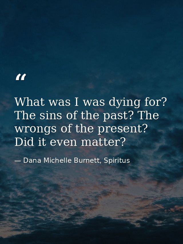 What was I was dying for? The sins of the past? The wrongs of the present? Did it even matter? — Dana Michelle Burnett, Spiritus
