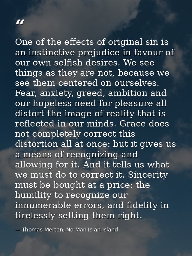 One of the effects of original sin is an instinctive prejudice in favour of our own selfish desires. We see things as th — Thomas Merton, No Man Is an Island