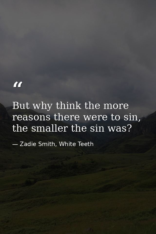 But why think the more reasons there were to sin, the smaller the sin was? — Zadie Smith, White Teeth