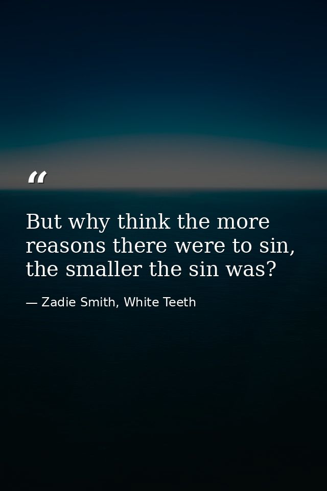 But why think the more reasons there were to sin, the smaller the sin was? — Zadie Smith, White Teeth