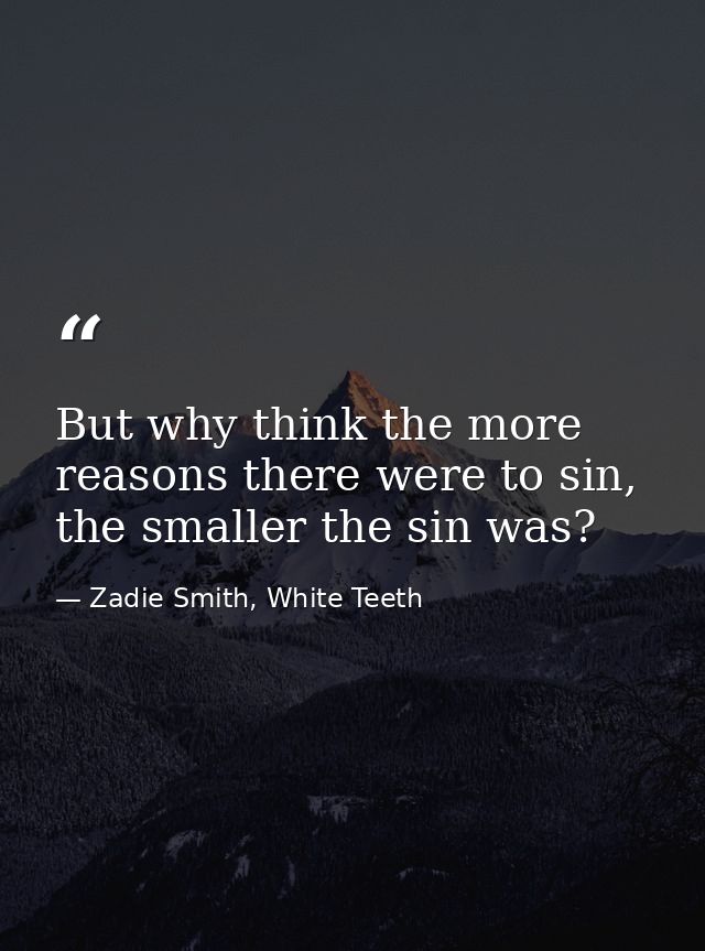 But why think the more reasons there were to sin, the smaller the sin was? — Zadie Smith, White Teeth