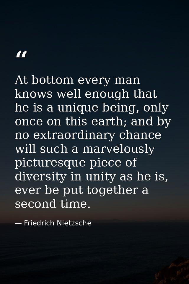 At bottom every man knows well enough that he is a unique being, only once on this earth; and by no extraordinary chance — Friedrich Nietzsche