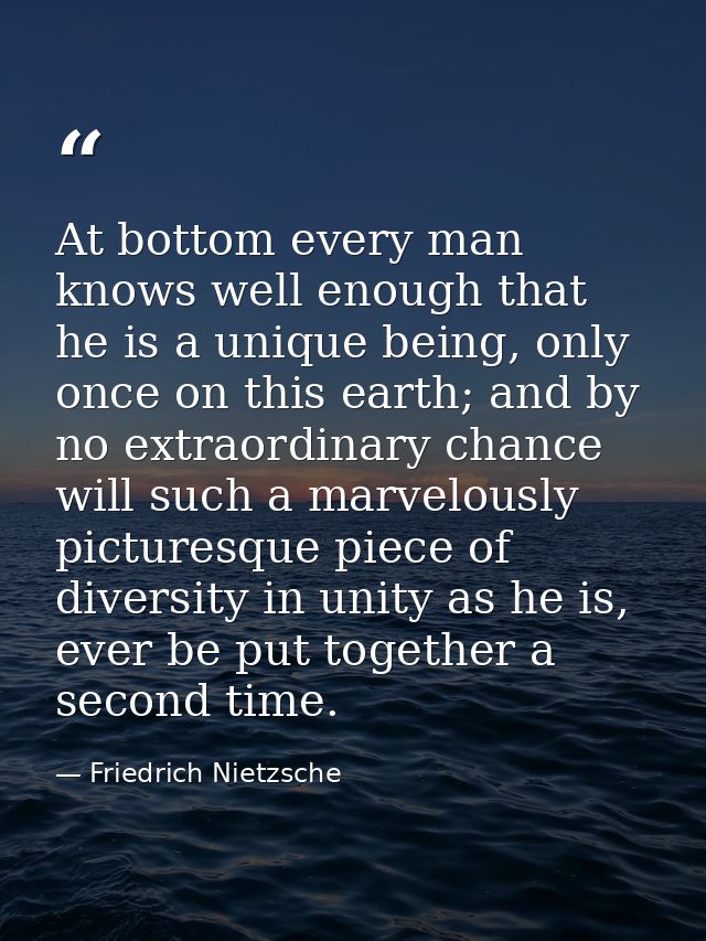 At bottom every man knows well enough that he is a unique being, only once on this earth; and by no extraordinary chance — Friedrich Nietzsche