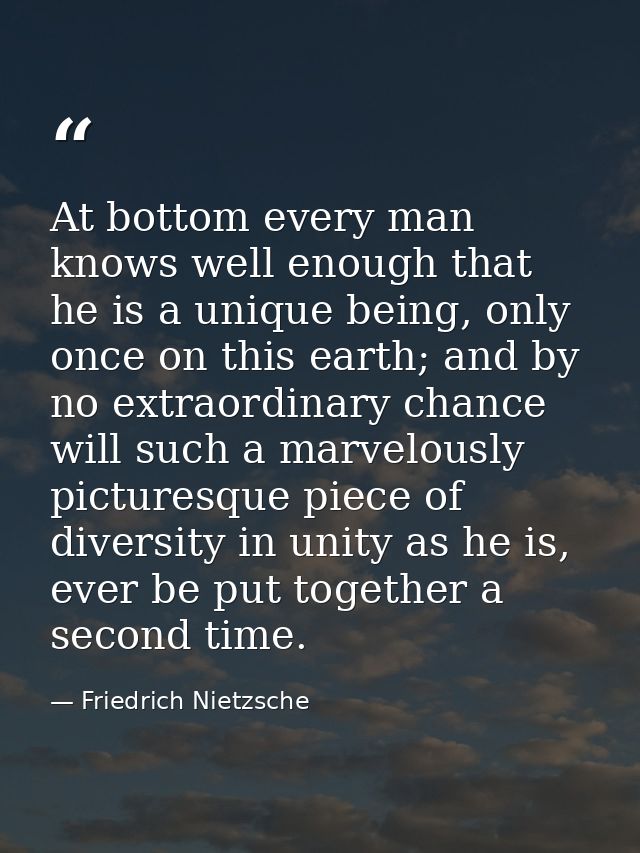 At bottom every man knows well enough that he is a unique being, only once on this earth; and by no extraordinary chance — Friedrich Nietzsche