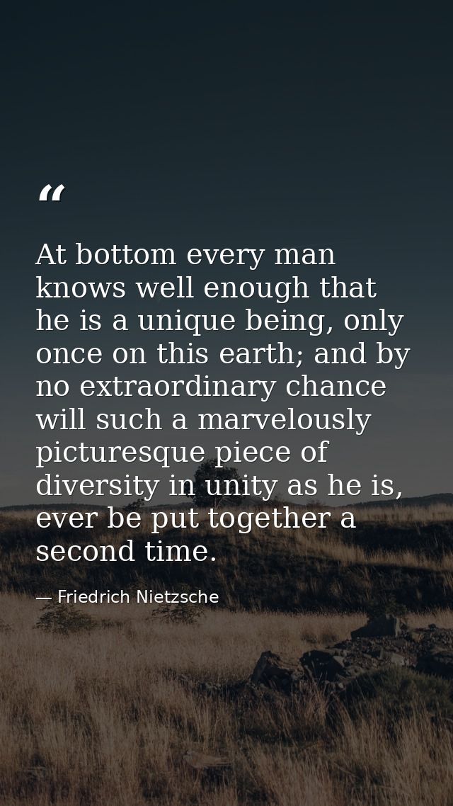 At bottom every man knows well enough that he is a unique being, only once on this earth; and by no extraordinary chance — Friedrich Nietzsche