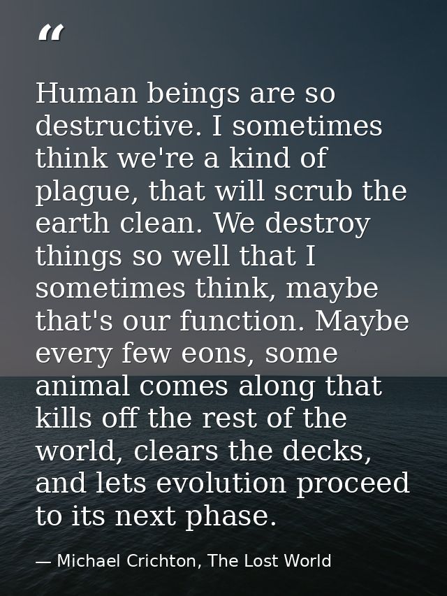 Human beings are so destructive. I sometimes think we're a kind of plague, that will scrub the earth clean. We destroy t — Michael Crichton, The Lost World