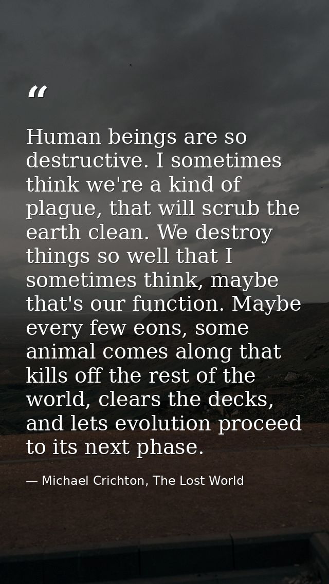 Human beings are so destructive. I sometimes think we're a kind of plague, that will scrub the earth clean. We destroy t — Michael Crichton, The Lost World