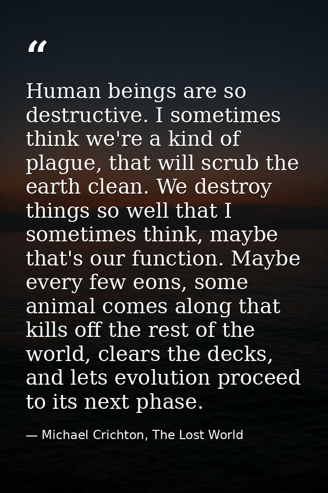 Human beings are so destructive. I sometimes think we're a kind of plague, that will scrub the earth clean. We destroy t — Michael Crichton, The Lost World
