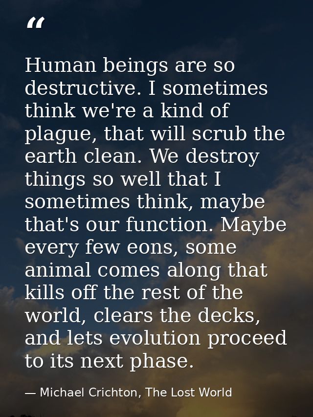 Human beings are so destructive. I sometimes think we're a kind of plague, that will scrub the earth clean. We destroy t — Michael Crichton, The Lost World