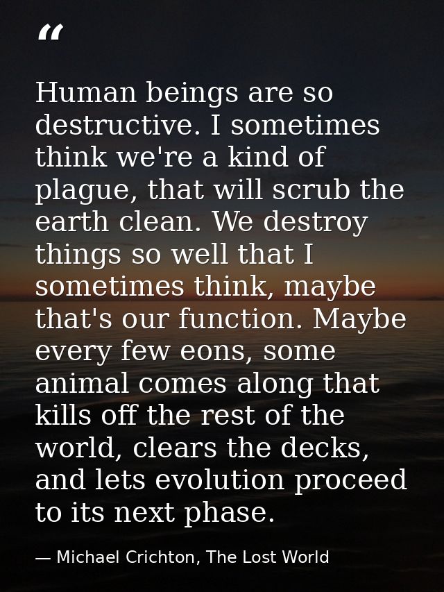 Human beings are so destructive. I sometimes think we're a kind of plague, that will scrub the earth clean. We destroy t — Michael Crichton, The Lost World