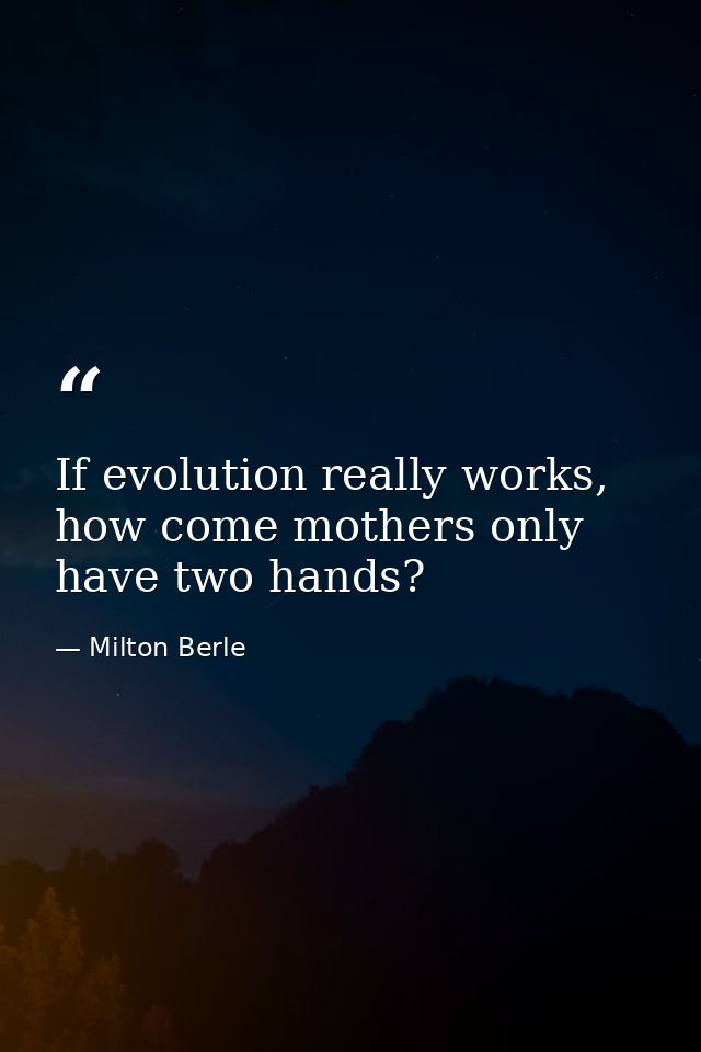 If evolution really works, how come mothers only have two hands? — Milton Berle