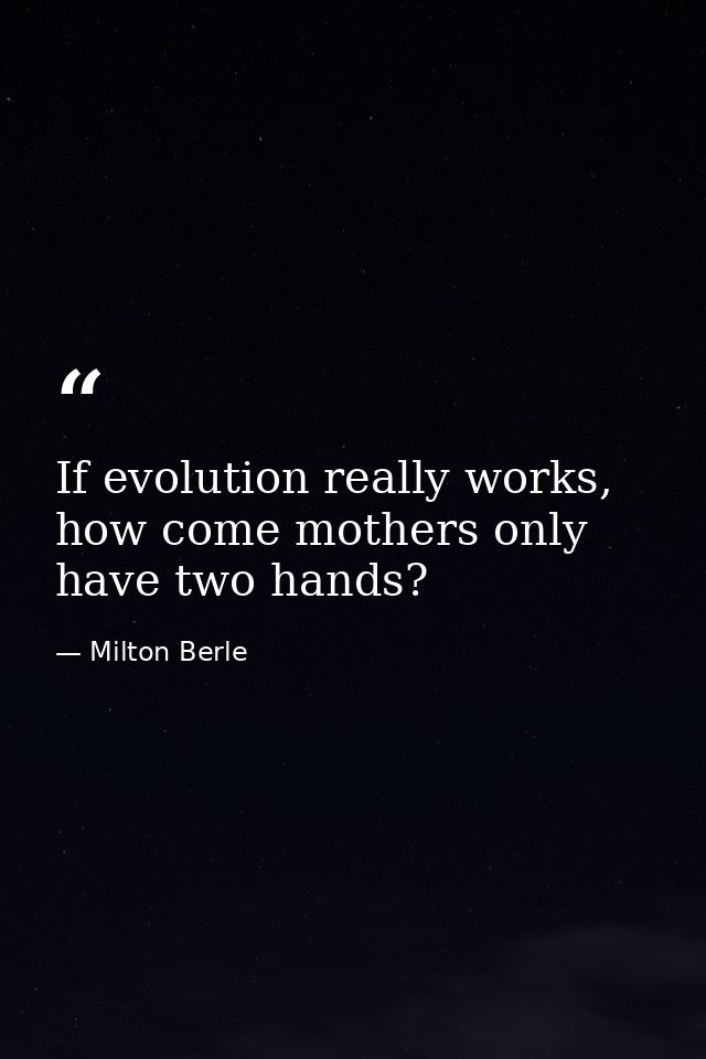 If evolution really works, how come mothers only have two hands? — Milton Berle