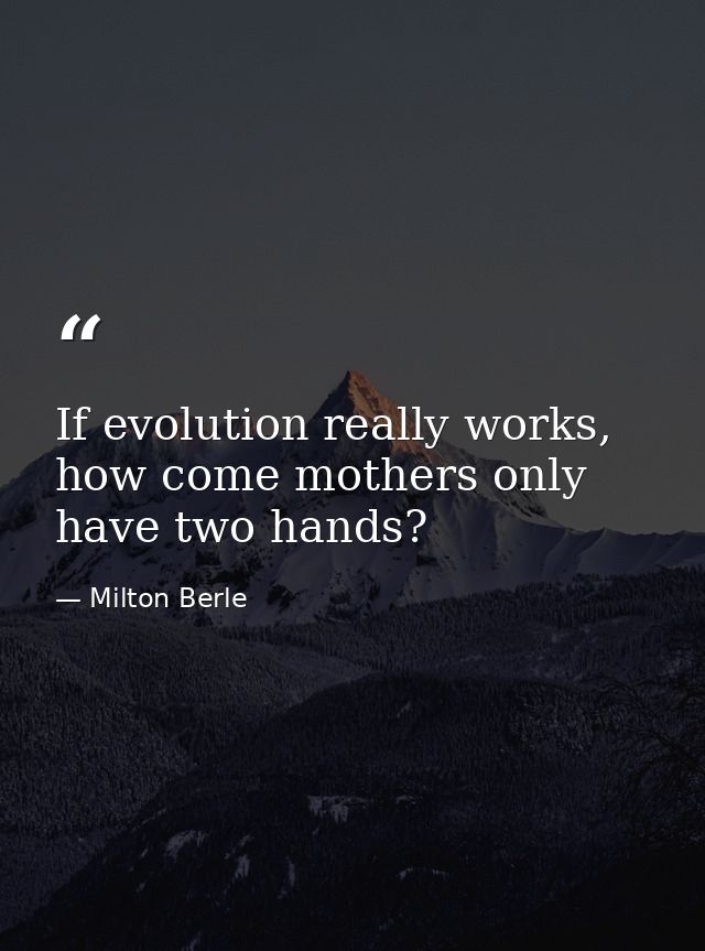 If evolution really works, how come mothers only have two hands? — Milton Berle