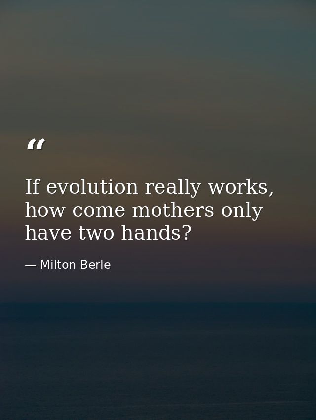 If evolution really works, how come mothers only have two hands? — Milton Berle