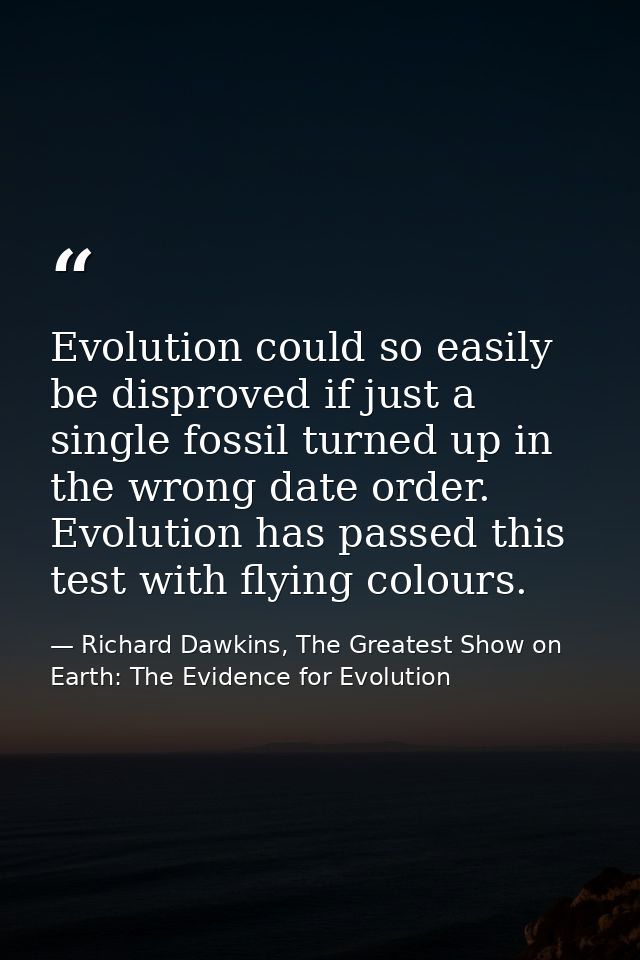Evolution could so easily be disproved if just a single fossil turned up in the wrong date order. Evolution has passed t — Richard Dawkins, The Greatest Show on Earth: The Evidence for Evolution