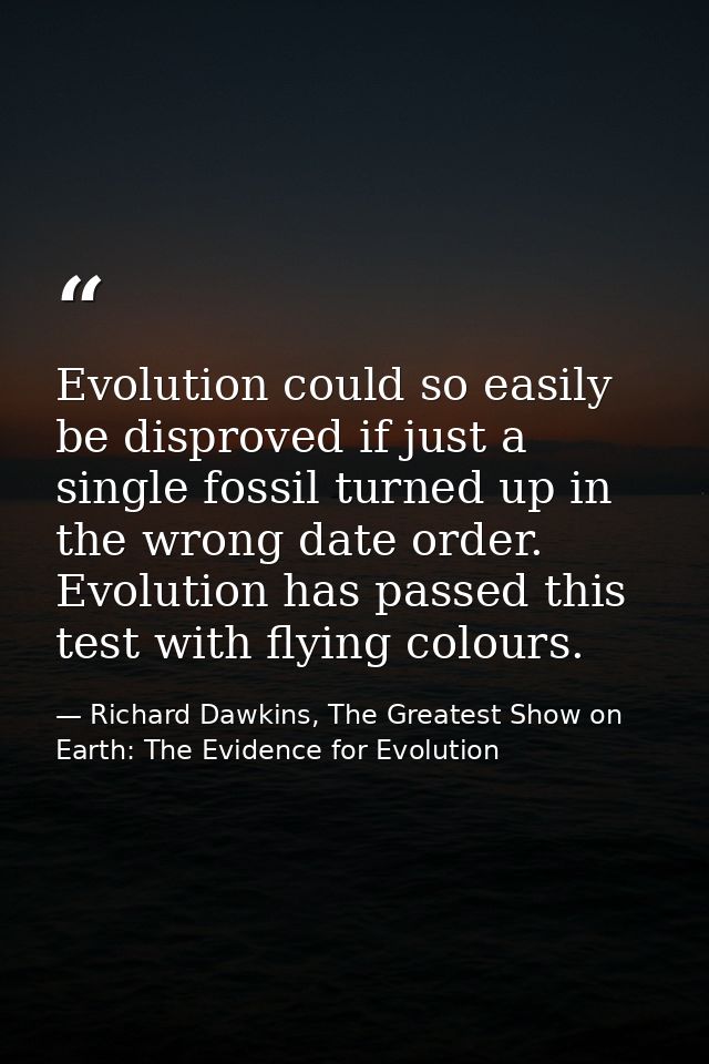 Evolution could so easily be disproved if just a single fossil turned up in the wrong date order. Evolution has passed t — Richard Dawkins, The Greatest Show on Earth: The Evidence for Evolution