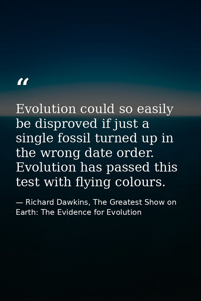 Evolution could so easily be disproved if just a single fossil turned up in the wrong date order. Evolution has passed t — Richard Dawkins, The Greatest Show on Earth: The Evidence for Evolution