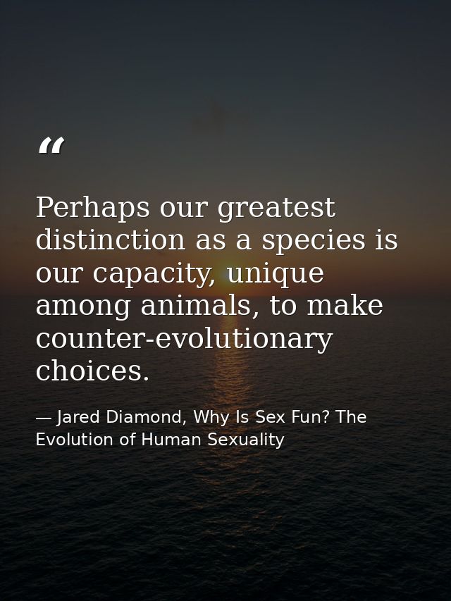 Perhaps our greatest distinction as a species is our capacity, unique among animals, to make counter-evolutionary choice — Jared Diamond, Why Is Sex Fun? The Evolution of Human Sexuality