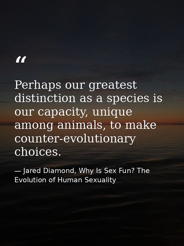 Perhaps our greatest distinction as a species is our capacity, unique among animals, to make counter-evolutionary choice — Jared Diamond, Why Is Sex Fun? The Evolution of Human Sexuality