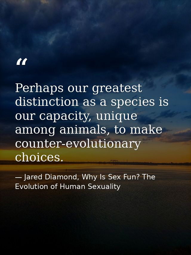 Perhaps our greatest distinction as a species is our capacity, unique among animals, to make counter-evolutionary choice — Jared Diamond, Why Is Sex Fun? The Evolution of Human Sexuality