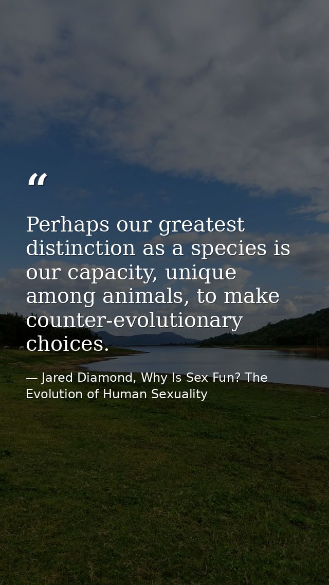 Perhaps our greatest distinction as a species is our capacity, unique among animals, to make counter-evolutionary choice — Jared Diamond, Why Is Sex Fun? The Evolution of Human Sexuality