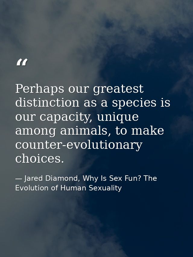 Perhaps our greatest distinction as a species is our capacity, unique among animals, to make counter-evolutionary choice — Jared Diamond, Why Is Sex Fun? The Evolution of Human Sexuality