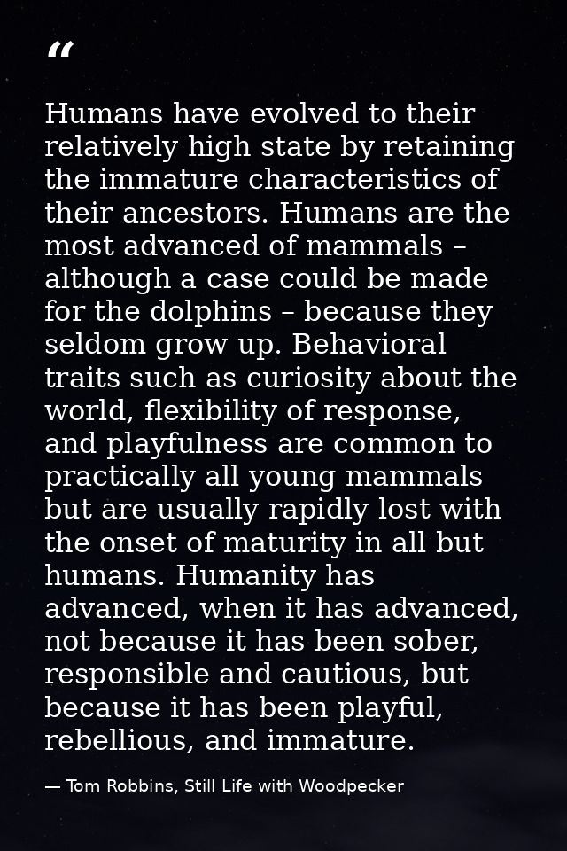 Humans have evolved to their relatively high state by retaining the immature characteristics of their ancestors. Humans  — Tom Robbins, Still Life with Woodpecker