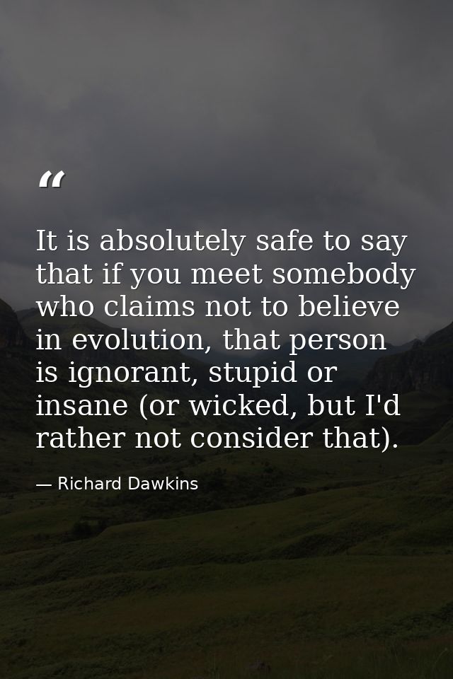 It is absolutely safe to say that if you meet somebody who claims not to believe in evolution, that person is ignorant,  — Richard Dawkins