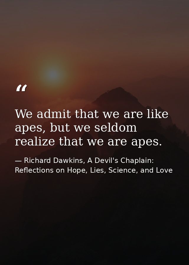 We admit that we are like apes, but we seldom realize that we are apes. — Richard Dawkins, A Devil's Chaplain: Reflections on Hope, Lies, Science, and Love