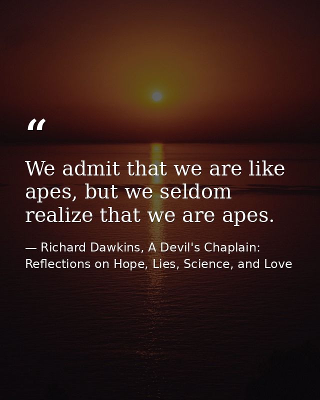 We admit that we are like apes, but we seldom realize that we are apes. — Richard Dawkins, A Devil's Chaplain: Reflections on Hope, Lies, Science, and Love