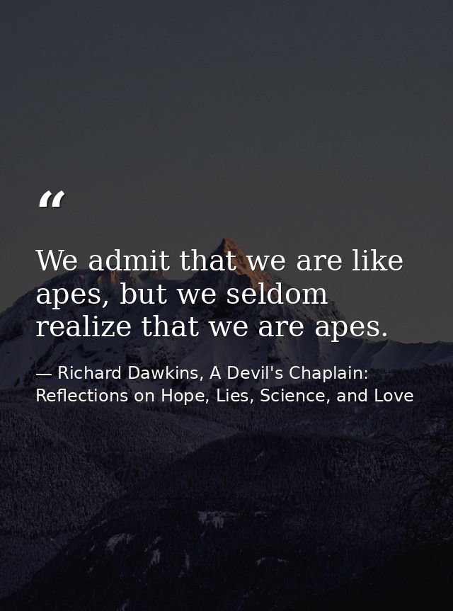 We admit that we are like apes, but we seldom realize that we are apes. — Richard Dawkins, A Devil's Chaplain: Reflections on Hope, Lies, Science, and Love