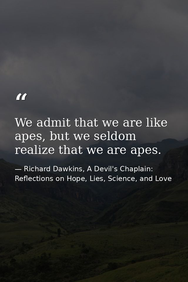 We admit that we are like apes, but we seldom realize that we are apes. — Richard Dawkins, A Devil's Chaplain: Reflections on Hope, Lies, Science, and Love