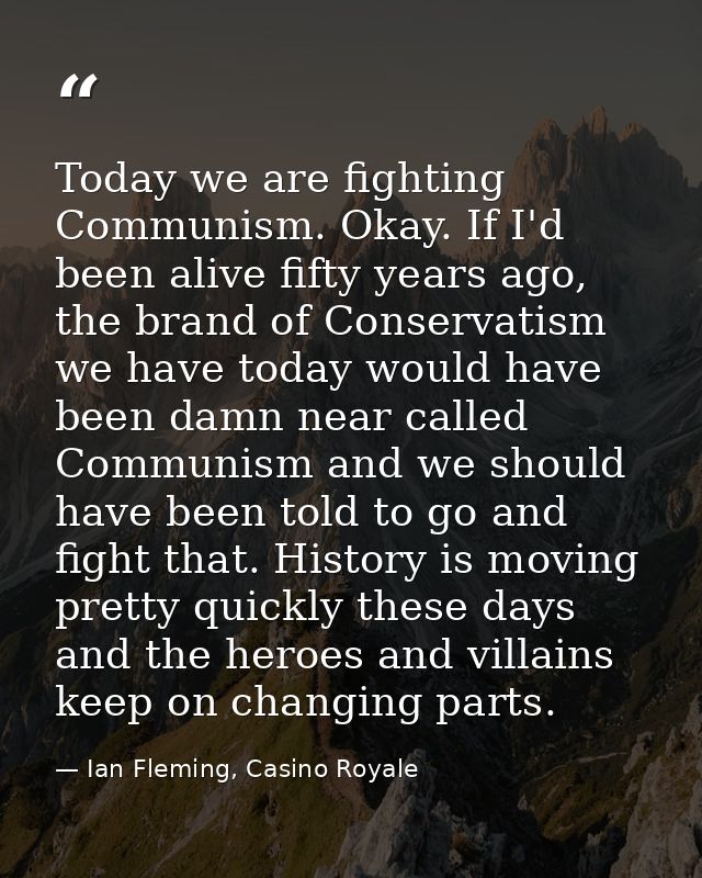 Today we are fighting Communism. Okay. If I'd been alive fifty years ago, the brand of Conservatism we have today would  — Ian Fleming, Casino Royale