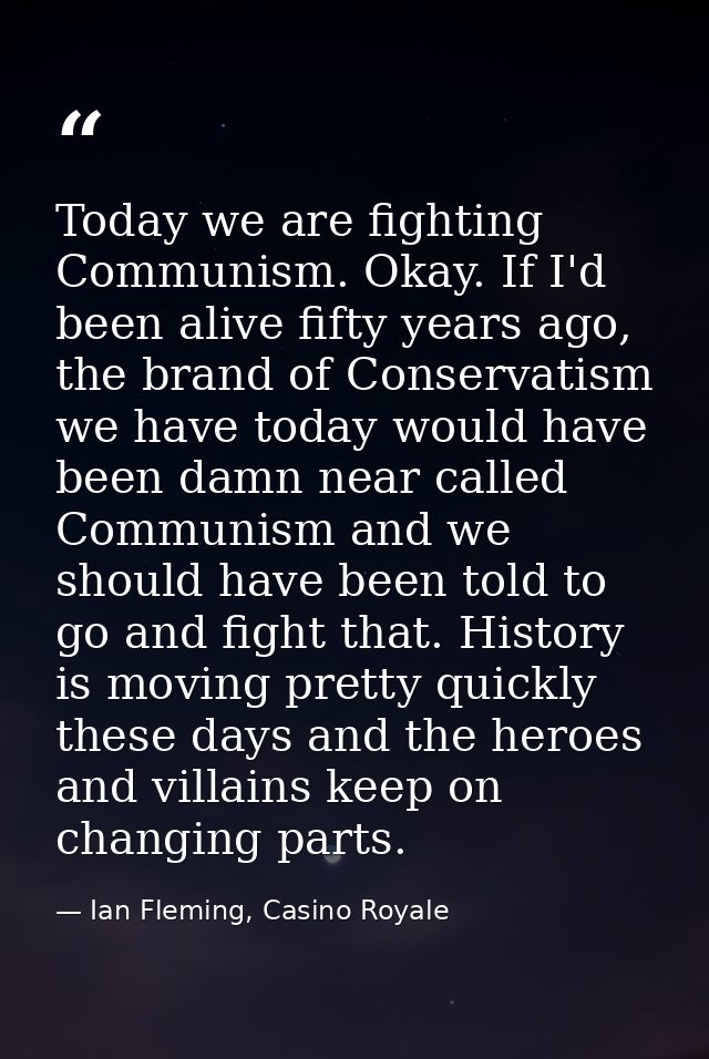 Today we are fighting Communism. Okay. If I'd been alive fifty years ago, the brand of Conservatism we have today would  — Ian Fleming, Casino Royale