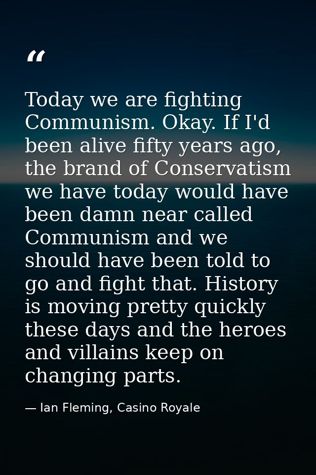 Today we are fighting Communism. Okay. If I'd been alive fifty years ago, the brand of Conservatism we have today would  — Ian Fleming, Casino Royale