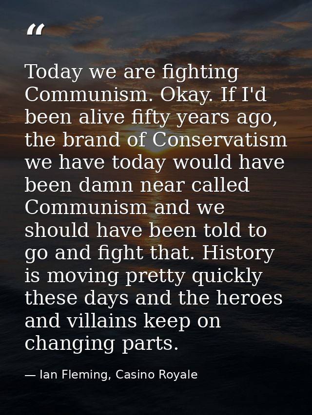 Today we are fighting Communism. Okay. If I'd been alive fifty years ago, the brand of Conservatism we have today would  — Ian Fleming, Casino Royale