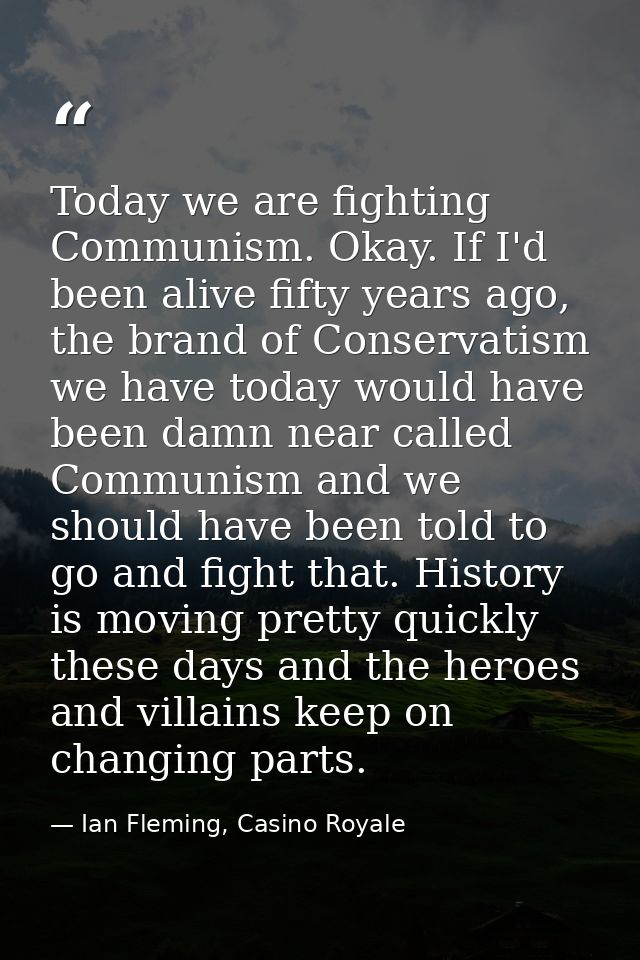 Today we are fighting Communism. Okay. If I'd been alive fifty years ago, the brand of Conservatism we have today would  — Ian Fleming, Casino Royale