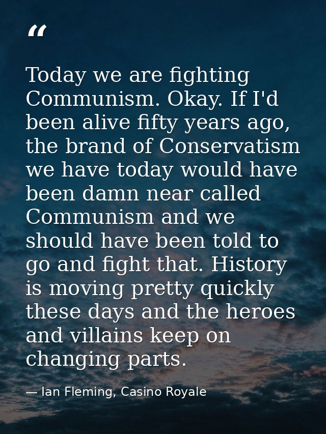 Today we are fighting Communism. Okay. If I'd been alive fifty years ago, the brand of Conservatism we have today would  — Ian Fleming, Casino Royale