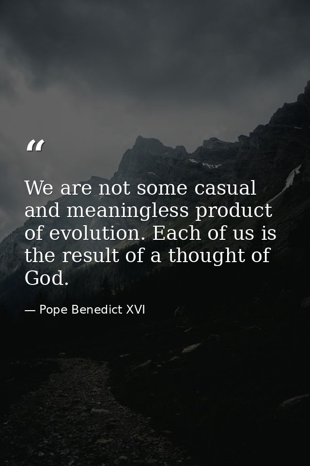We are not some casual and meaningless product of evolution. Each of us is the result of a thought of God. — Pope Benedict XVI
