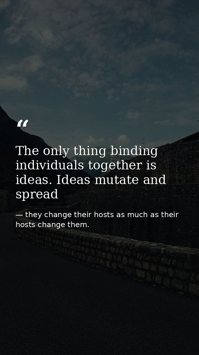 The only thing binding individuals together is ideas. Ideas mutate and spread — they change their hosts as much as their hosts change them.