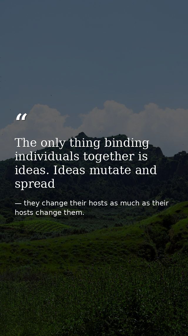 The only thing binding individuals together is ideas. Ideas mutate and spread — they change their hosts as much as their hosts change them.