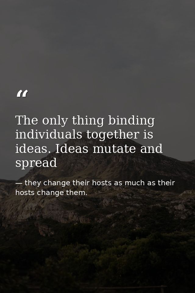 The only thing binding individuals together is ideas. Ideas mutate and spread — they change their hosts as much as their hosts change them.