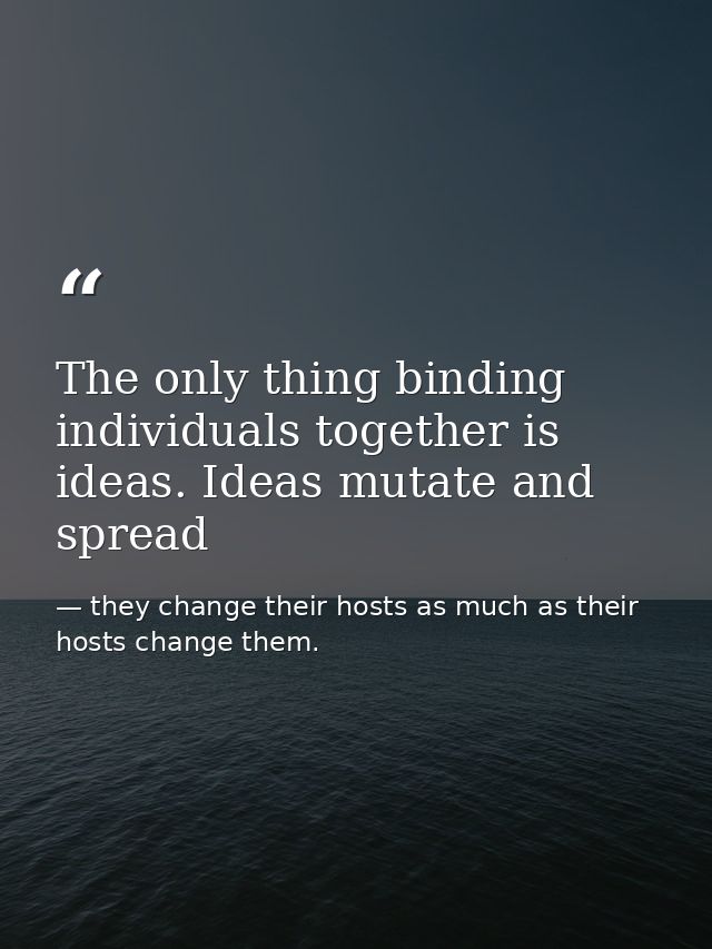 The only thing binding individuals together is ideas. Ideas mutate and spread — they change their hosts as much as their hosts change them.
