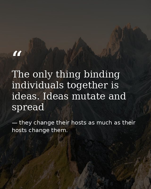 The only thing binding individuals together is ideas. Ideas mutate and spread — they change their hosts as much as their hosts change them.
