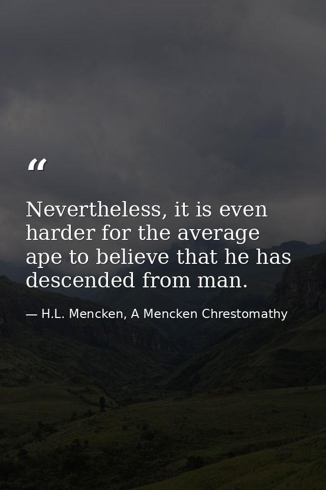 Nevertheless, it is even harder for the average ape to believe that he has descended from man. — H.L. Mencken, A Mencken Chrestomathy