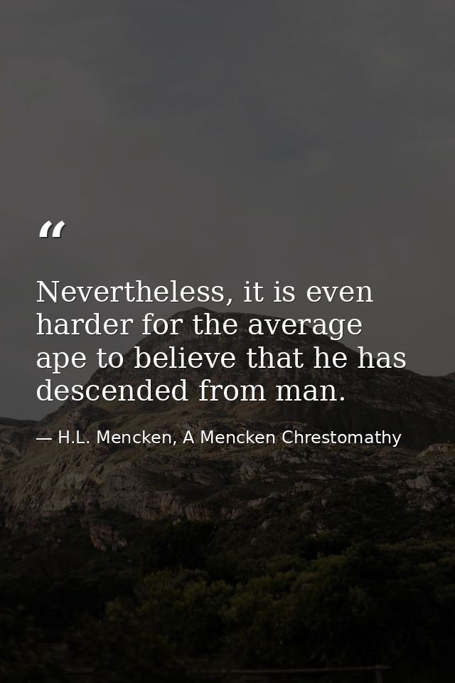 Nevertheless, it is even harder for the average ape to believe that he has descended from man. — H.L. Mencken, A Mencken Chrestomathy