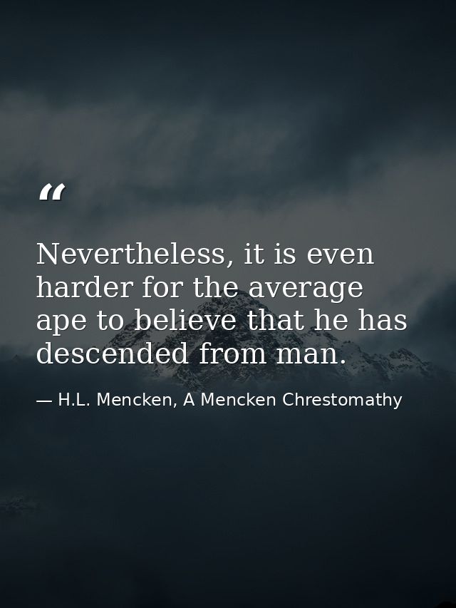 Nevertheless, it is even harder for the average ape to believe that he has descended from man. — H.L. Mencken, A Mencken Chrestomathy