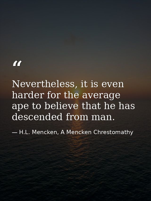 Nevertheless, it is even harder for the average ape to believe that he has descended from man. — H.L. Mencken, A Mencken Chrestomathy