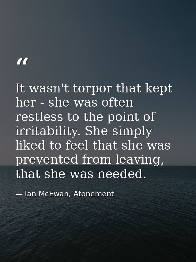 It wasn't torpor that kept her - she was often restless to the point of irritability. She simply liked to feel that she  — Ian McEwan, Atonement